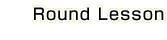 Round Lesson